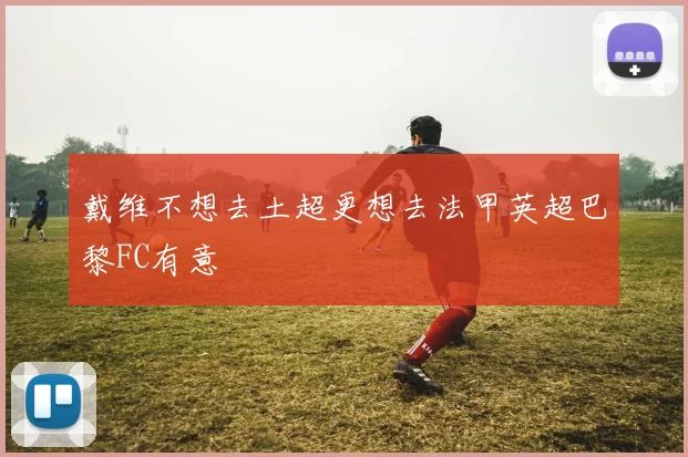 戴维不想去土超更想去法甲英超巴黎FC有意