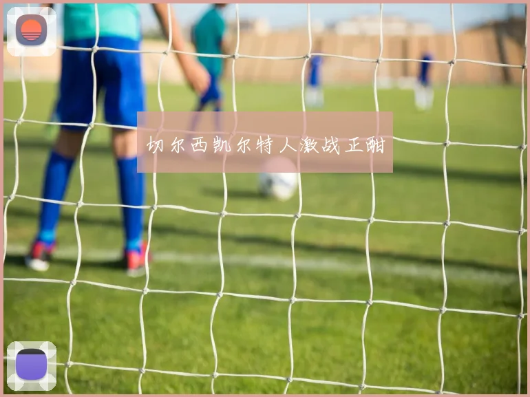 切尔西凯尔特人激战正酣