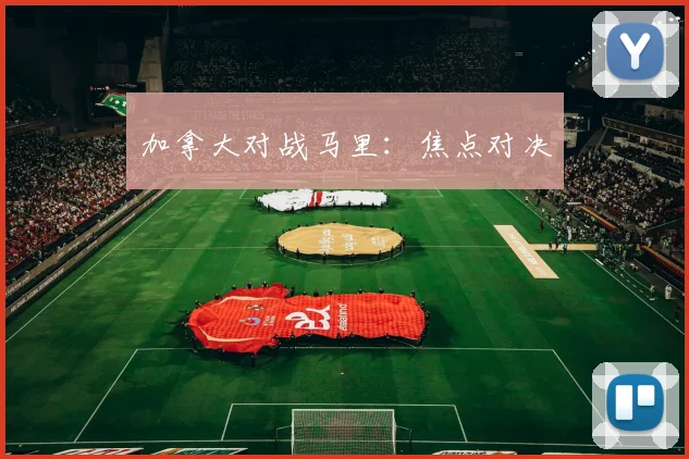 加拿大对战马里：焦点对决