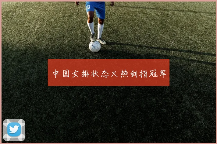 中国女排状态火热剑指冠军